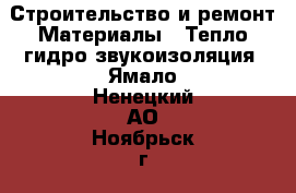 Строительство и ремонт Материалы - Тепло,гидро,звукоизоляция. Ямало-Ненецкий АО,Ноябрьск г.